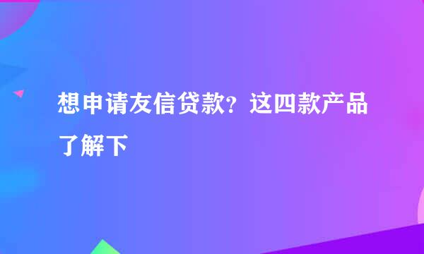 想申请友信贷款？这四款产品了解下