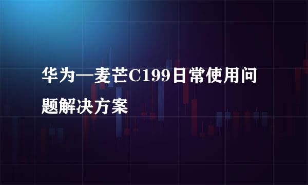 华为—麦芒C199日常使用问题解决方案