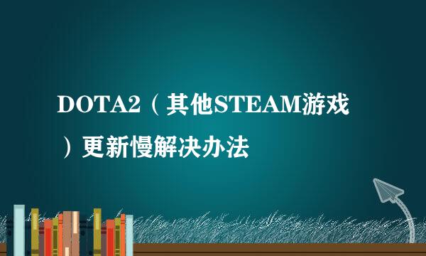DOTA2（其他STEAM游戏）更新慢解决办法