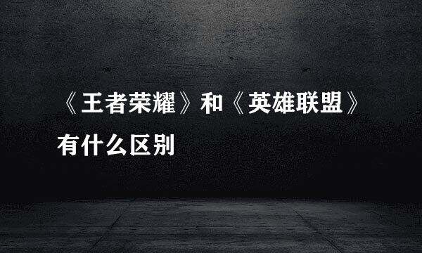 《王者荣耀》和《英雄联盟》有什么区别