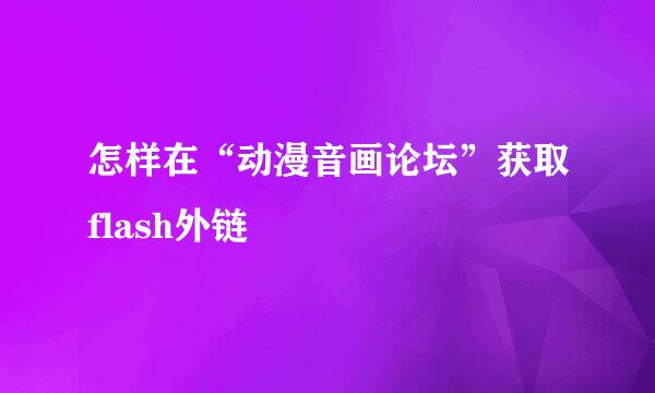 怎样在“动漫音画论坛”获取flash外链