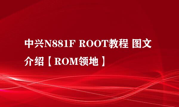 中兴N881F ROOT教程 图文介绍【ROM领地】