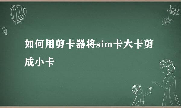 如何用剪卡器将sim卡大卡剪成小卡