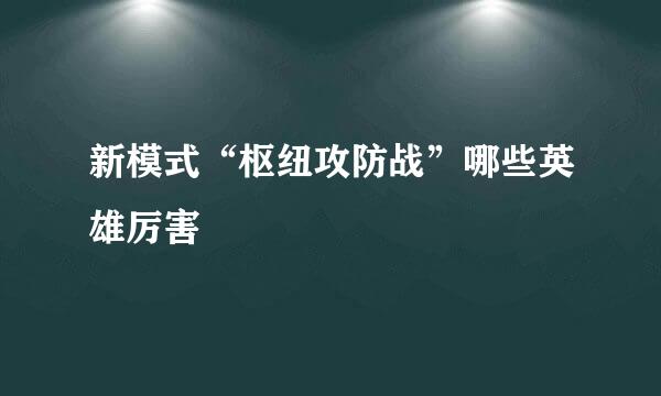新模式“枢纽攻防战”哪些英雄厉害