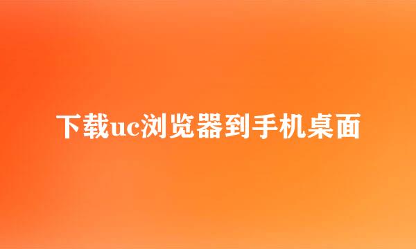 下载uc浏览器到手机桌面