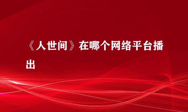 《人世间》在哪个网络平台播出