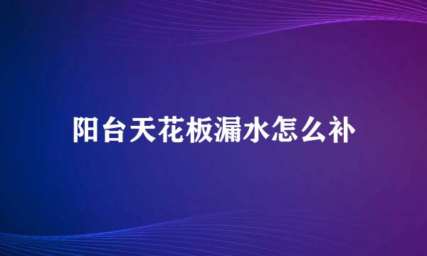 阳台天花板漏水怎么补