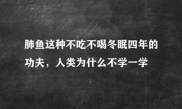 肺鱼这种不吃不喝冬眠四年的功夫，人类为什么不学一学