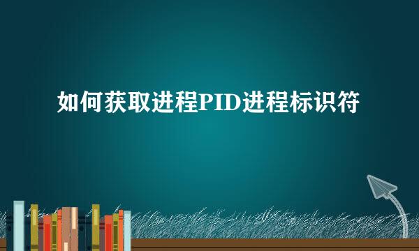如何获取进程PID进程标识符