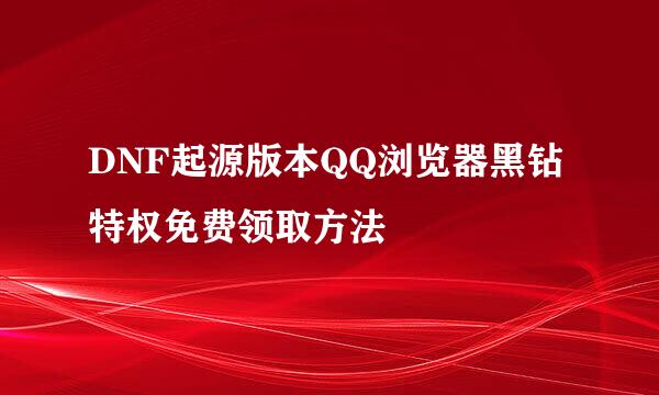 DNF起源版本QQ浏览器黑钻特权免费领取方法