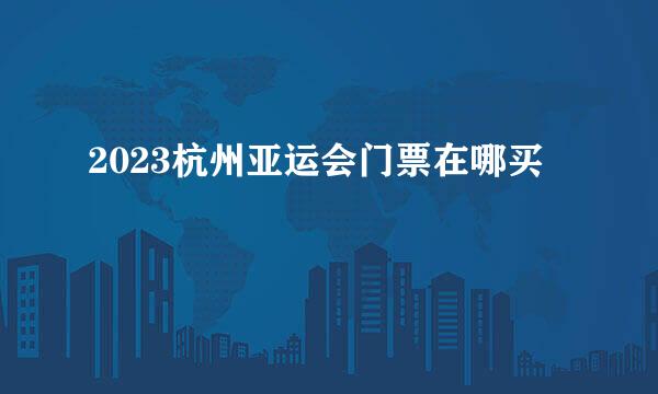 2023杭州亚运会门票在哪买