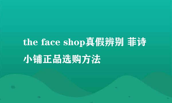 the face shop真假辨别 菲诗小铺正品选购方法