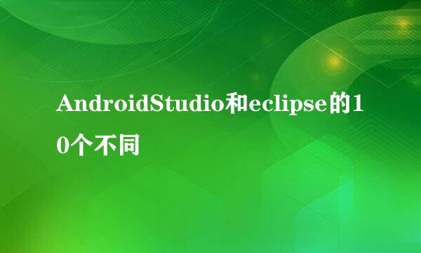 AndroidStudio和eclipse的10个不同