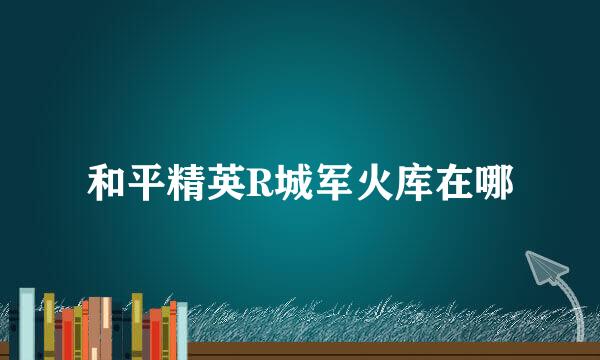 和平精英R城军火库在哪