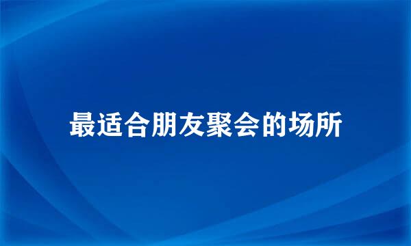 最适合朋友聚会的场所