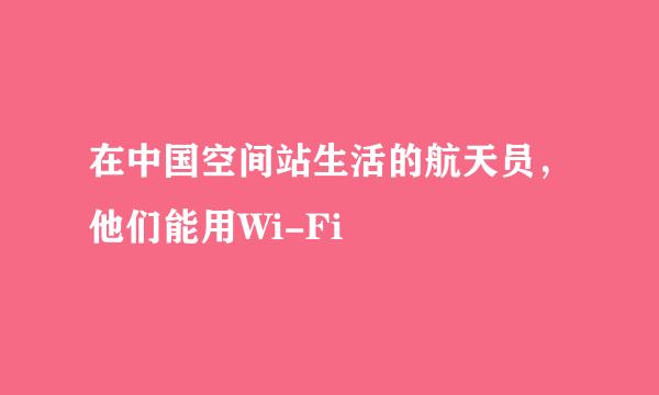 在中国空间站生活的航天员，他们能用Wi-Fi