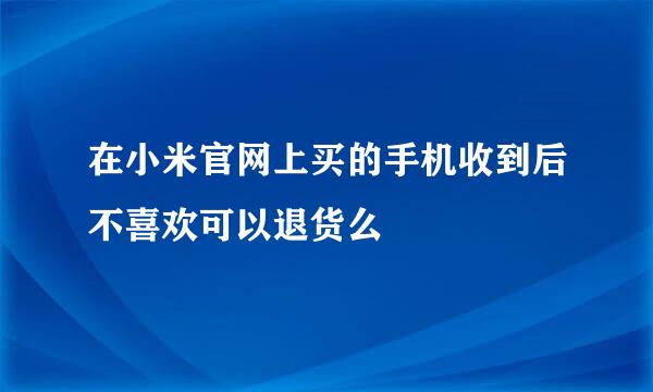 在小米官网上买的手机收到后不喜欢可以退货么
