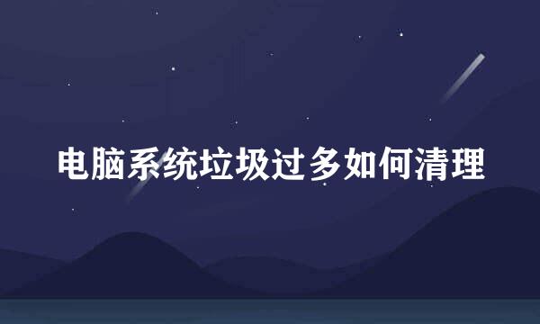 电脑系统垃圾过多如何清理