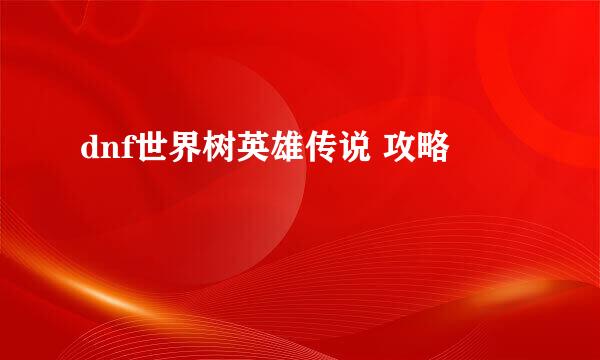 dnf世界树英雄传说 攻略
