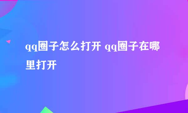 qq圈子怎么打开 qq圈子在哪里打开