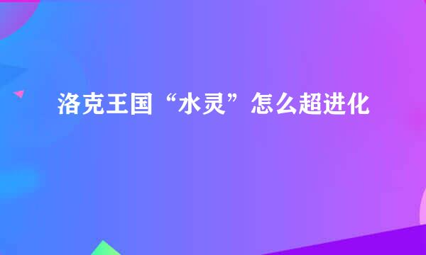 洛克王国“水灵”怎么超进化