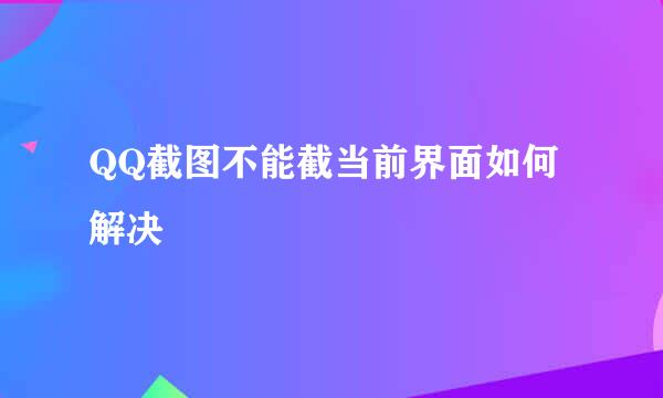 QQ截图不能截当前界面如何解决