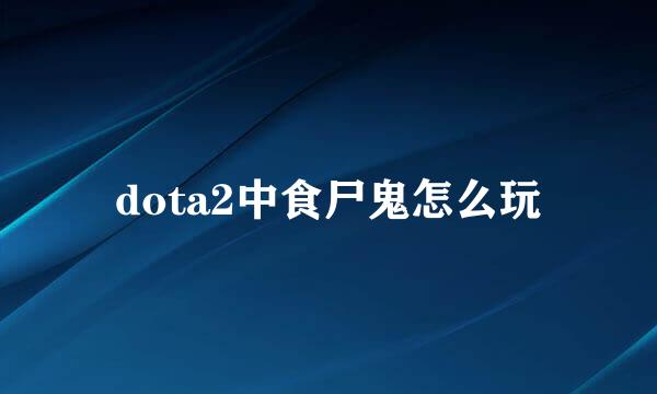 dota2中食尸鬼怎么玩