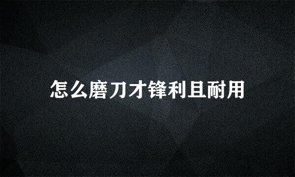 怎么磨刀才锋利且耐用
