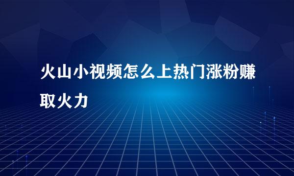 火山小视频怎么上热门涨粉赚取火力