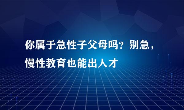 你属于急性子父母吗？别急，慢性教育也能出人才
