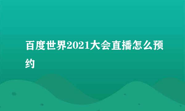 百度世界2021大会直播怎么预约