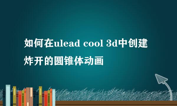 如何在ulead cool 3d中创建炸开的圆锥体动画