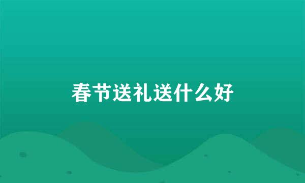春节送礼送什么好