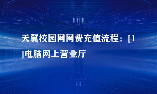 天翼校园网网费充值流程：[1]电脑网上营业厅