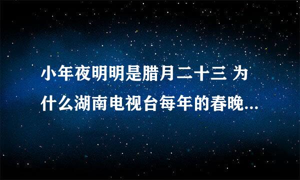 小年夜明明是腊月二十三 为什么湖南电视台每年的春晚都在腊月二十四 还口口声声说是小年