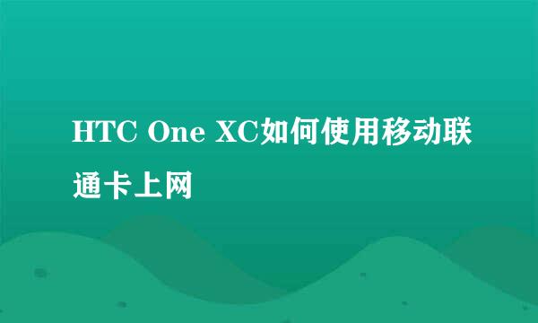 HTC One XC如何使用移动联通卡上网
