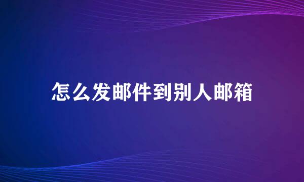 怎么发邮件到别人邮箱