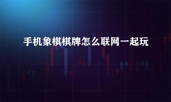 手机象棋棋牌怎么联网一起玩