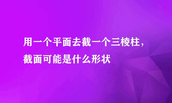 用一个平面去截一个三棱柱，截面可能是什么形状