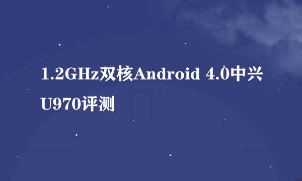 1.2GHz双核Android 4.0中兴U970评测