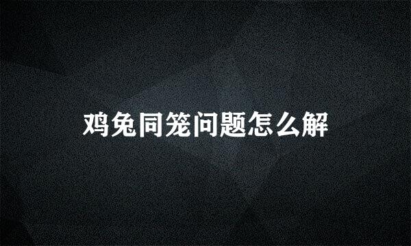 鸡兔同笼问题怎么解