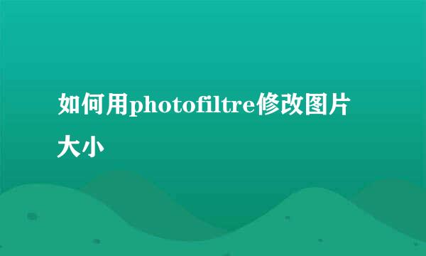 如何用photofiltre修改图片大小