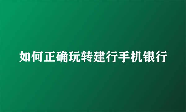 如何正确玩转建行手机银行