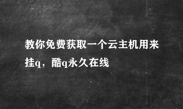 教你免费获取一个云主机用来挂q,酷q永久在线