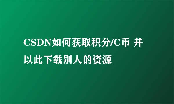CSDN如何获取积分/C币 并以此下载别人的资源