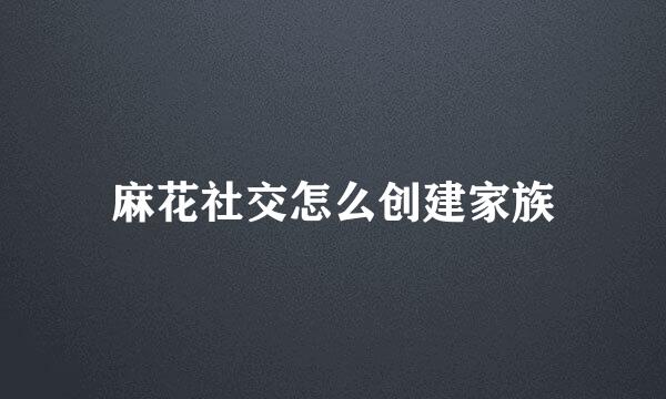 麻花社交怎么创建家族