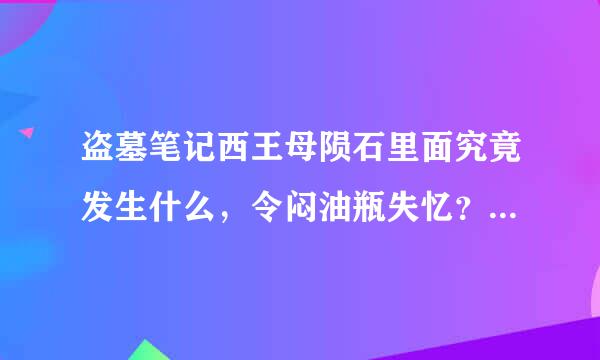 盗墓笔记西王母陨石里面究竟发生什么，令闷油瓶失忆？为什么西王母挣扎的脸会出现在里面
