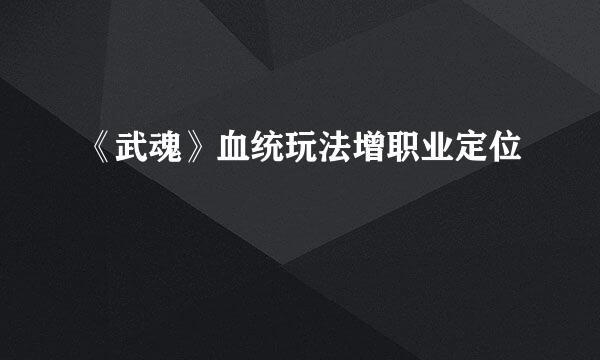 《武魂》血统玩法增职业定位