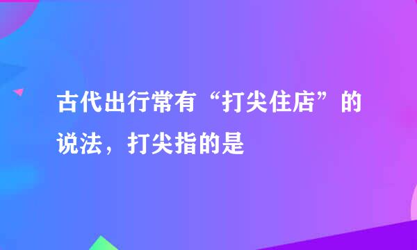 古代出行常有“打尖住店”的说法，打尖指的是