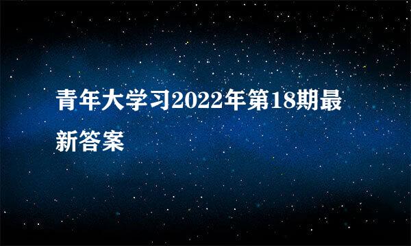 青年大学习2022年第18期最新答案